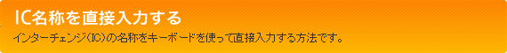 IC名称を直接入力する　インターチェンジ（IC）の名称をキーボードを使って直接入力する方法です。