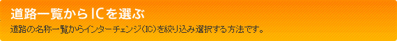 道路一覧からICを選ぶ　道路の名称一覧からインターチェンジ（IC）を絞り込み選択する方法です。